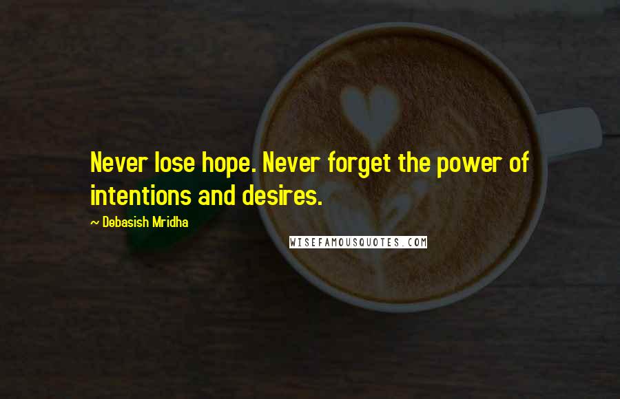 Debasish Mridha Quotes: Never lose hope. Never forget the power of intentions and desires.