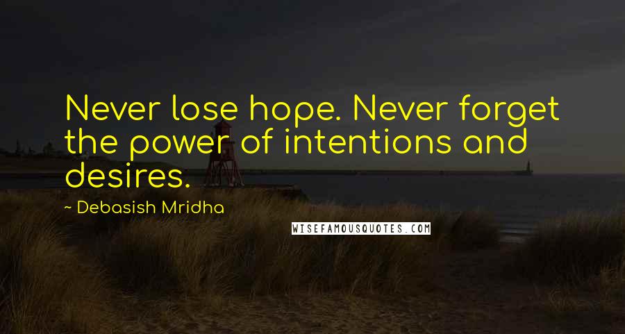 Debasish Mridha Quotes: Never lose hope. Never forget the power of intentions and desires.