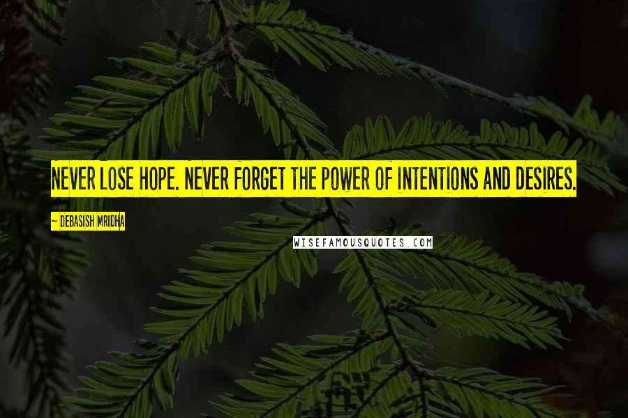 Debasish Mridha Quotes: Never lose hope. Never forget the power of intentions and desires.