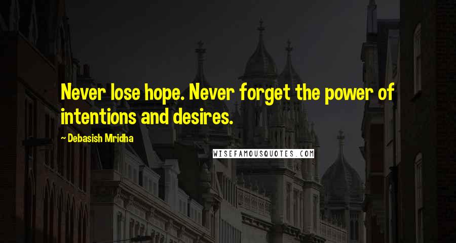 Debasish Mridha Quotes: Never lose hope. Never forget the power of intentions and desires.