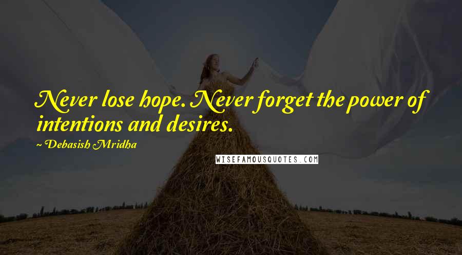 Debasish Mridha Quotes: Never lose hope. Never forget the power of intentions and desires.