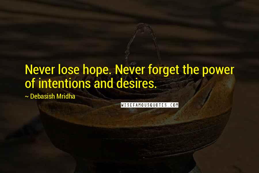 Debasish Mridha Quotes: Never lose hope. Never forget the power of intentions and desires.