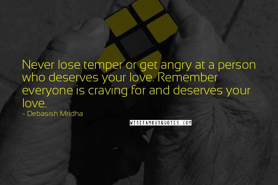 Debasish Mridha Quotes: Never lose temper or get angry at a person who deserves your love. Remember everyone is craving for and deserves your love.