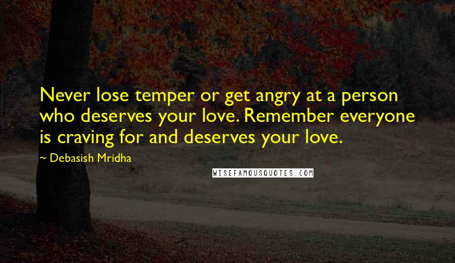 Debasish Mridha Quotes: Never lose temper or get angry at a person who deserves your love. Remember everyone is craving for and deserves your love.