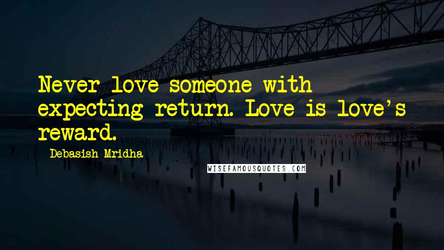 Debasish Mridha Quotes: Never love someone with expecting return. Love is love's reward.