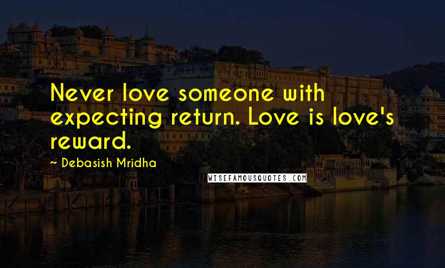 Debasish Mridha Quotes: Never love someone with expecting return. Love is love's reward.