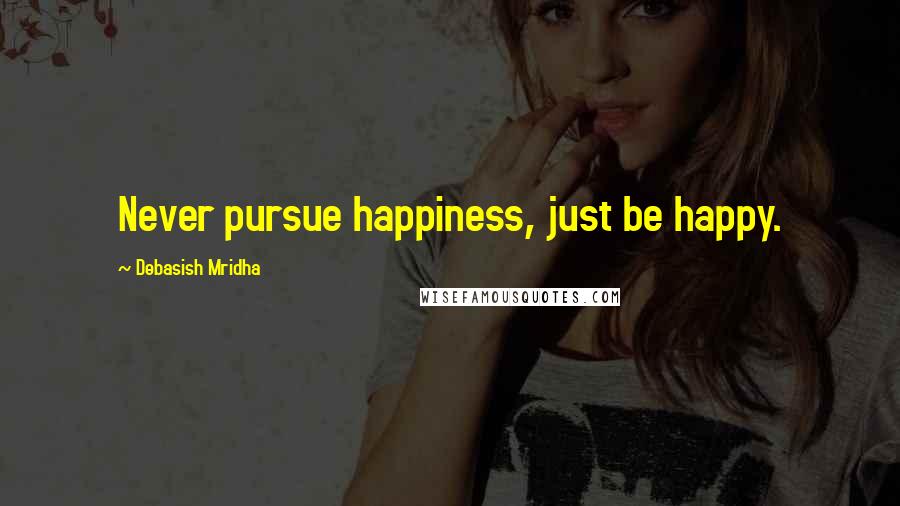 Debasish Mridha Quotes: Never pursue happiness, just be happy.