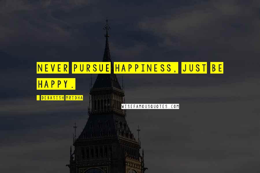 Debasish Mridha Quotes: Never pursue happiness, just be happy.