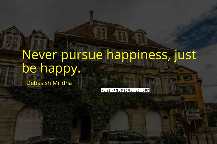Debasish Mridha Quotes: Never pursue happiness, just be happy.