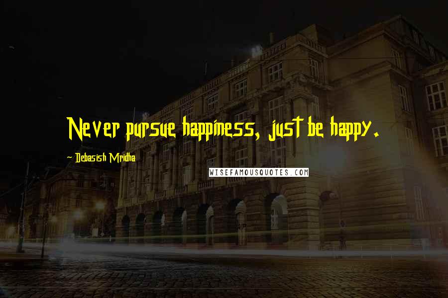 Debasish Mridha Quotes: Never pursue happiness, just be happy.