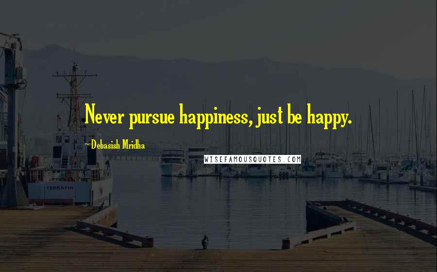 Debasish Mridha Quotes: Never pursue happiness, just be happy.