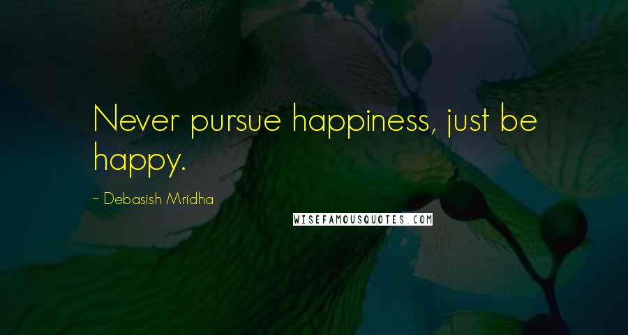 Debasish Mridha Quotes: Never pursue happiness, just be happy.