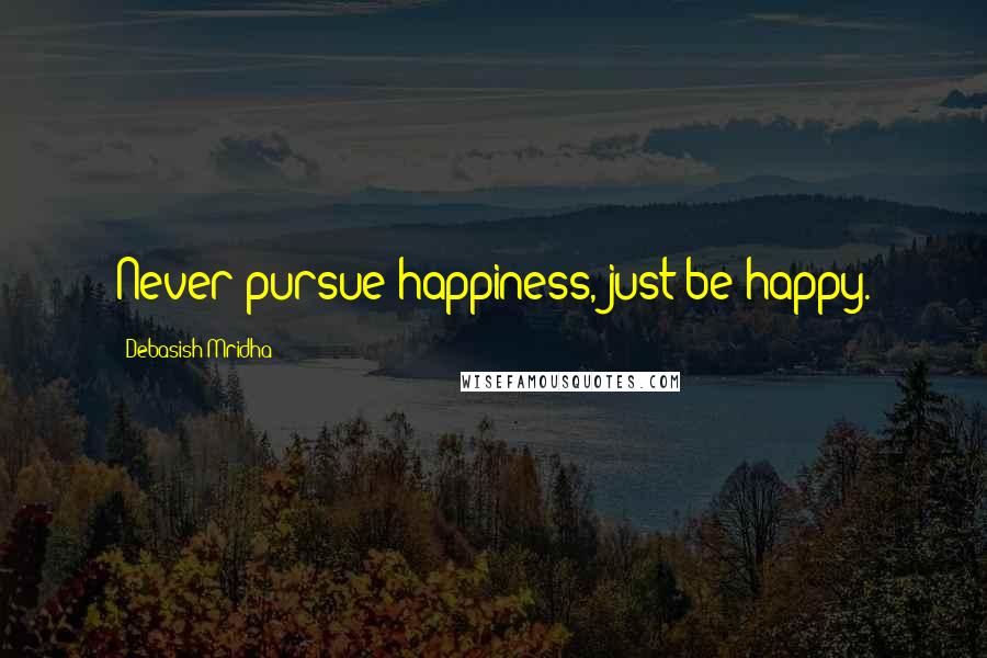 Debasish Mridha Quotes: Never pursue happiness, just be happy.