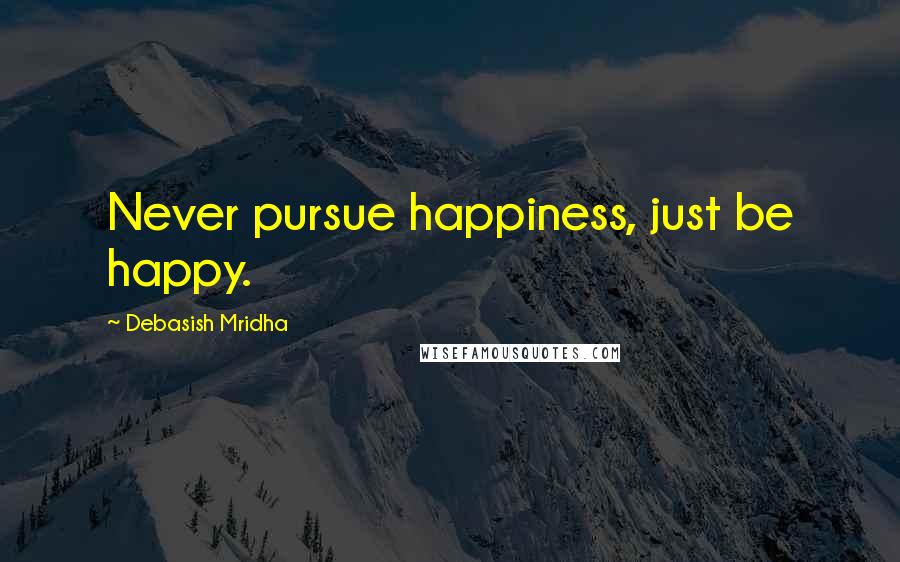 Debasish Mridha Quotes: Never pursue happiness, just be happy.