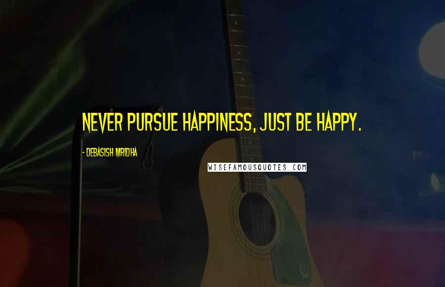 Debasish Mridha Quotes: Never pursue happiness, just be happy.