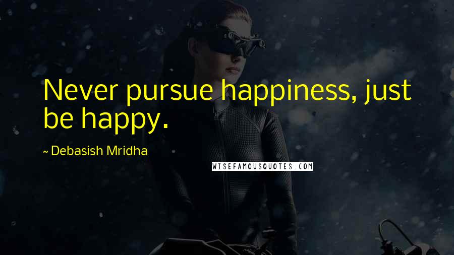 Debasish Mridha Quotes: Never pursue happiness, just be happy.