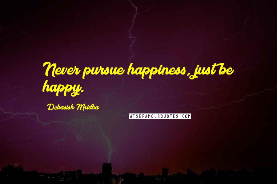 Debasish Mridha Quotes: Never pursue happiness, just be happy.