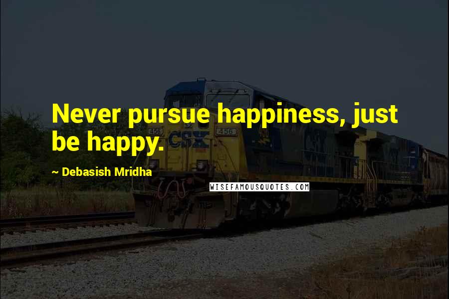 Debasish Mridha Quotes: Never pursue happiness, just be happy.