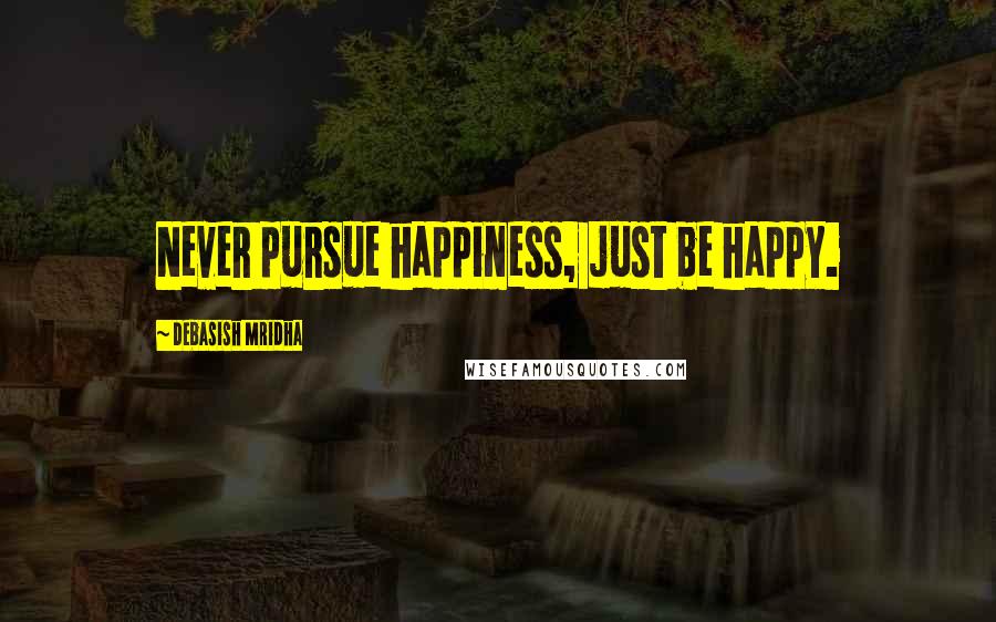 Debasish Mridha Quotes: Never pursue happiness, just be happy.