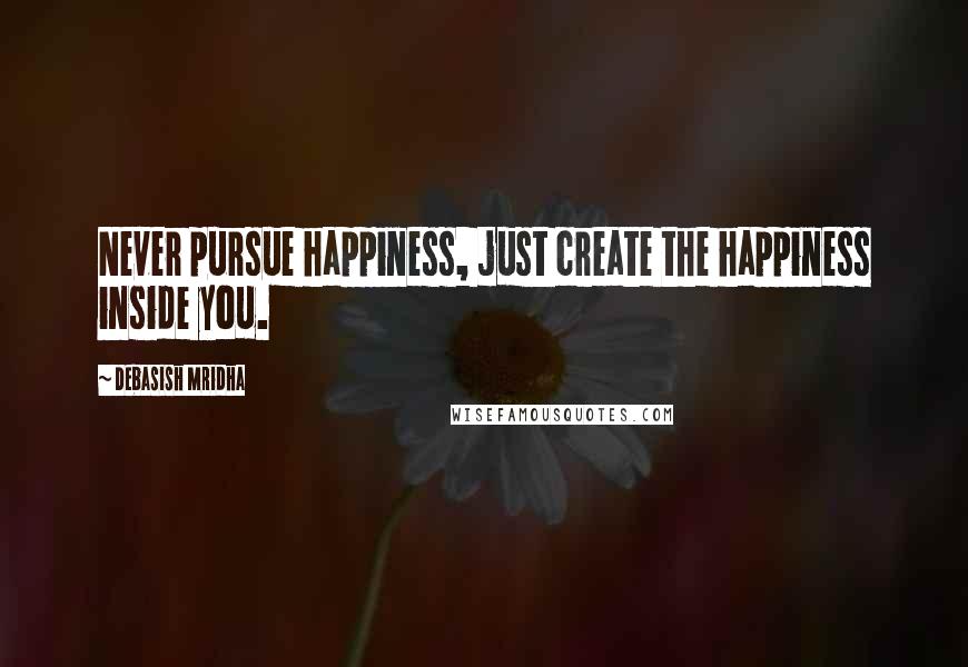 Debasish Mridha Quotes: Never pursue happiness, just create the happiness inside you.