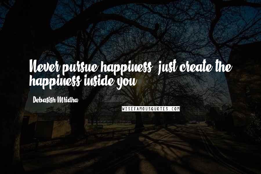 Debasish Mridha Quotes: Never pursue happiness, just create the happiness inside you.