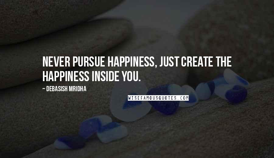 Debasish Mridha Quotes: Never pursue happiness, just create the happiness inside you.