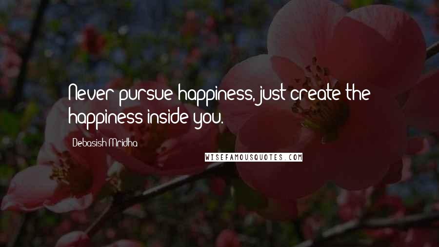 Debasish Mridha Quotes: Never pursue happiness, just create the happiness inside you.