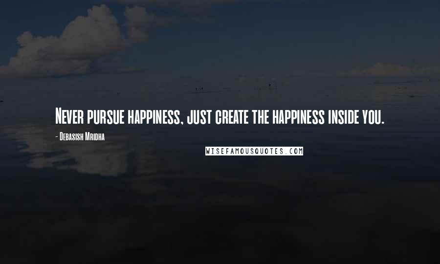 Debasish Mridha Quotes: Never pursue happiness, just create the happiness inside you.