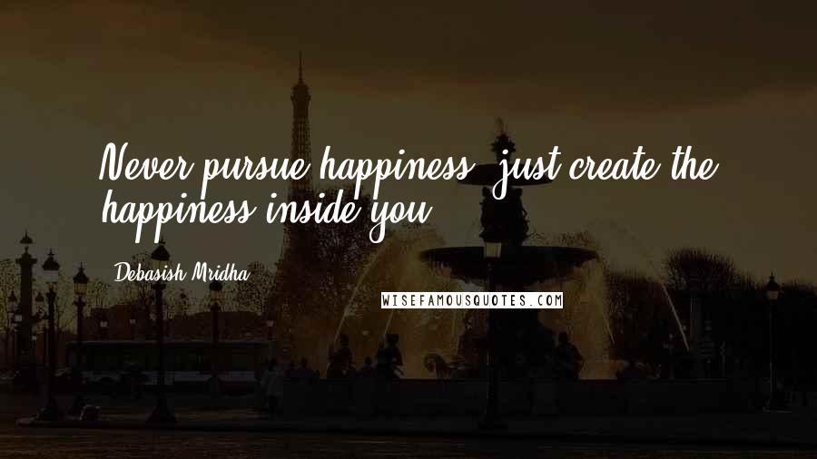 Debasish Mridha Quotes: Never pursue happiness, just create the happiness inside you.