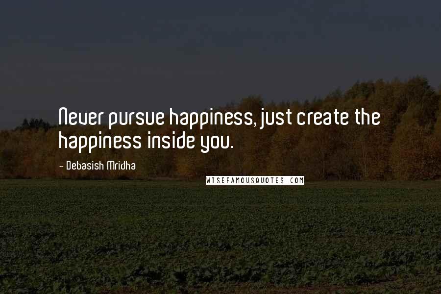 Debasish Mridha Quotes: Never pursue happiness, just create the happiness inside you.