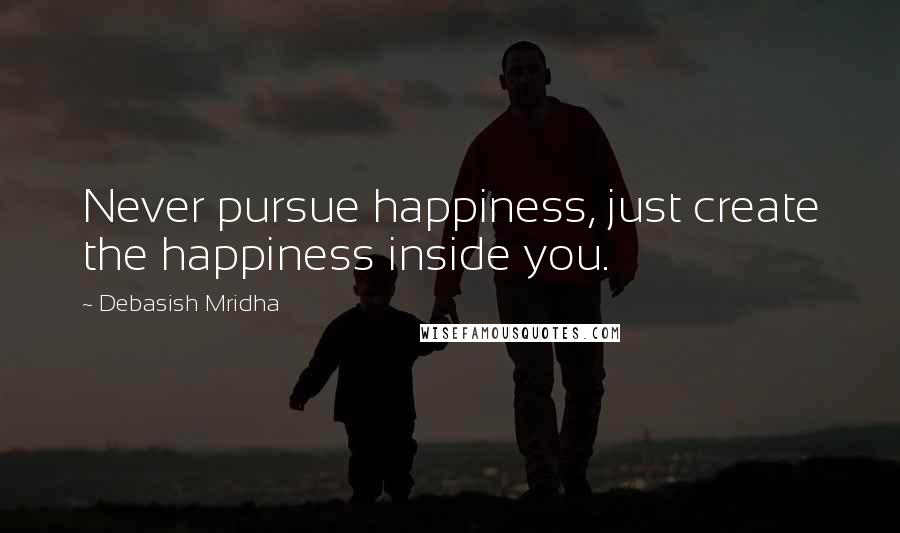 Debasish Mridha Quotes: Never pursue happiness, just create the happiness inside you.