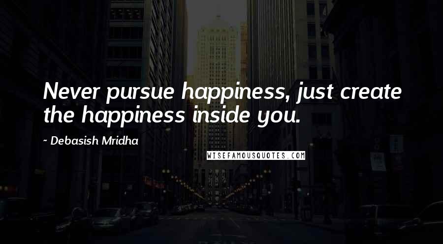 Debasish Mridha Quotes: Never pursue happiness, just create the happiness inside you.