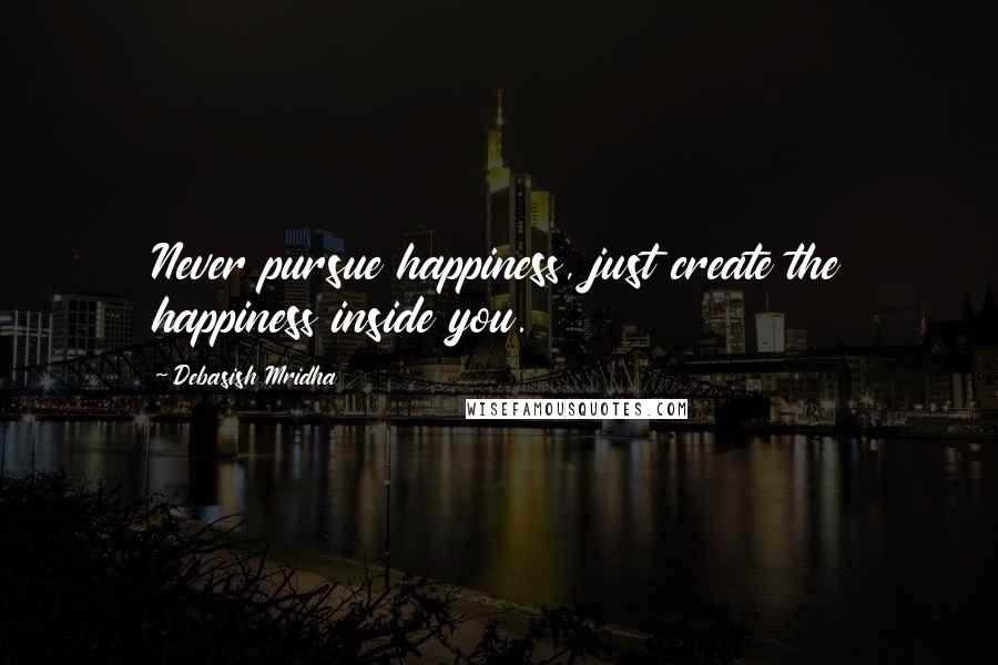 Debasish Mridha Quotes: Never pursue happiness, just create the happiness inside you.