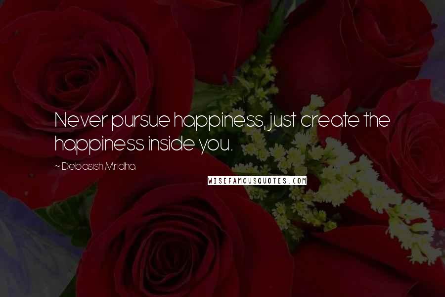 Debasish Mridha Quotes: Never pursue happiness, just create the happiness inside you.