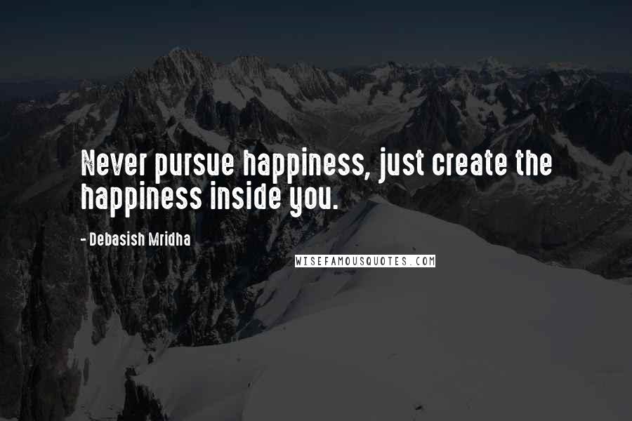 Debasish Mridha Quotes: Never pursue happiness, just create the happiness inside you.