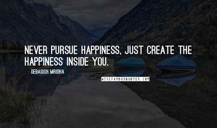 Debasish Mridha Quotes: Never pursue happiness, just create the happiness inside you.