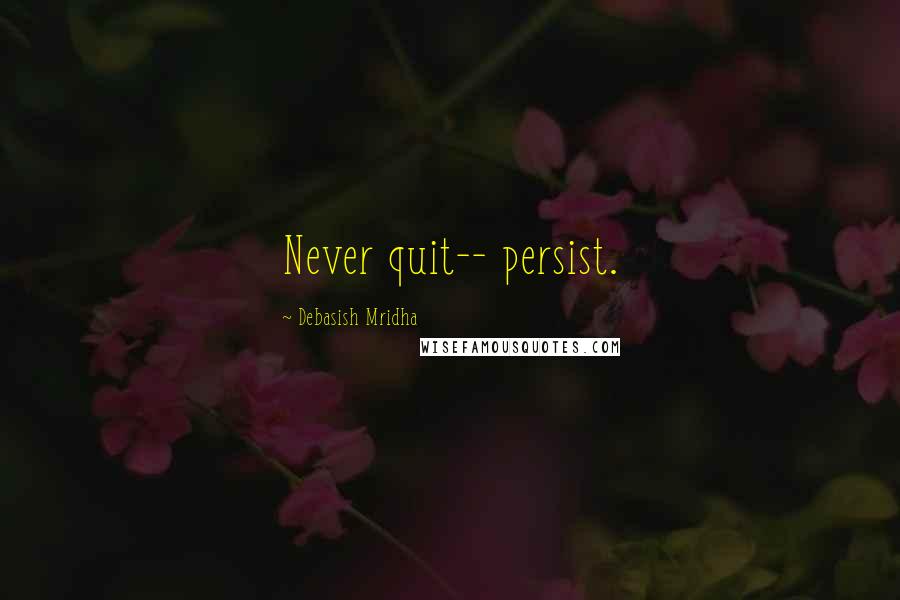 Debasish Mridha Quotes: Never quit-- persist.