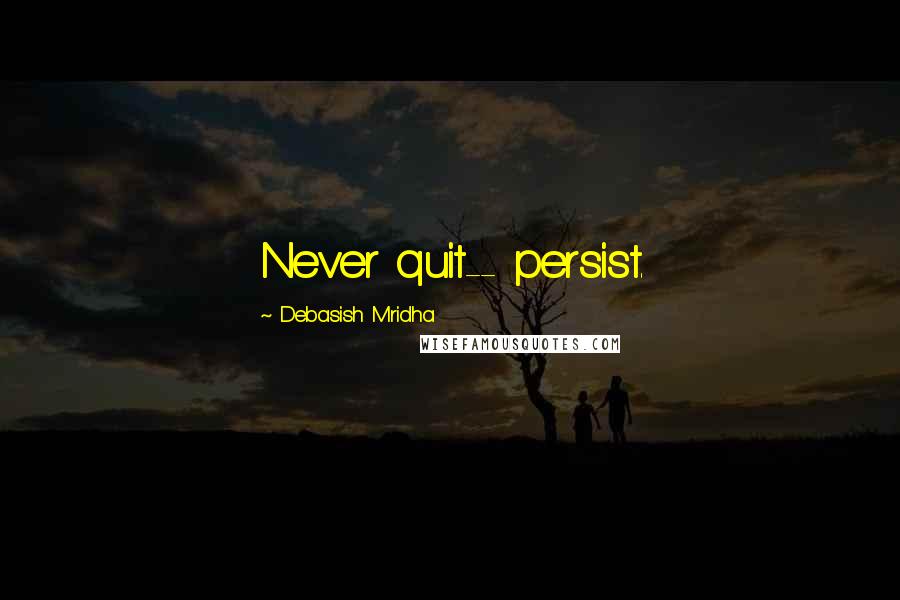 Debasish Mridha Quotes: Never quit-- persist.