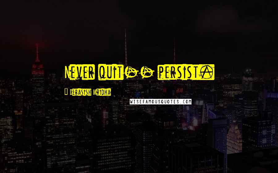 Debasish Mridha Quotes: Never quit-- persist.