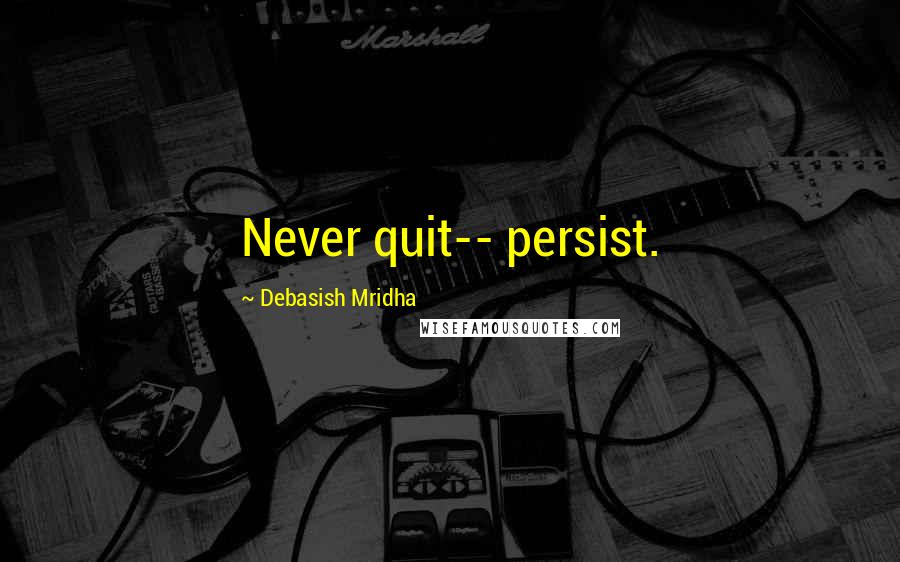 Debasish Mridha Quotes: Never quit-- persist.