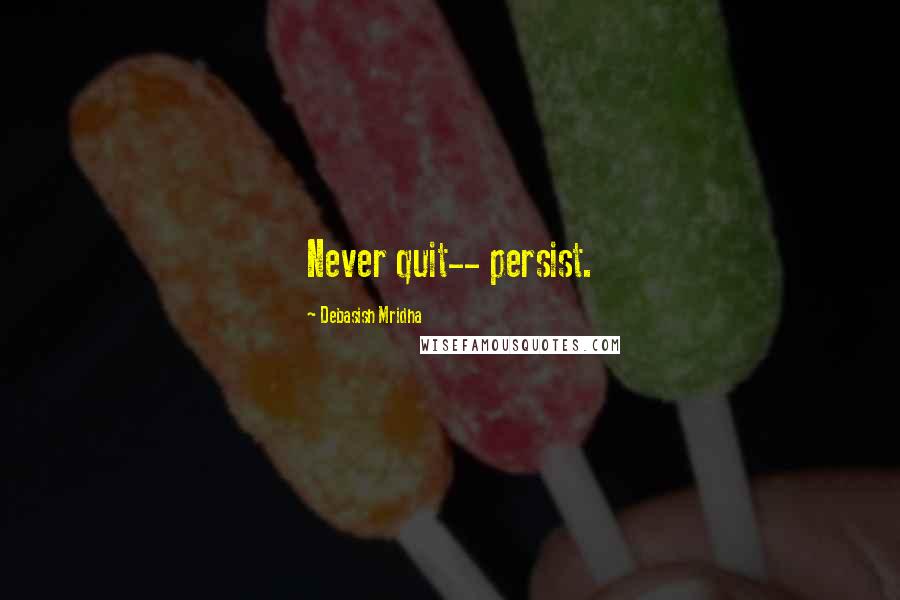 Debasish Mridha Quotes: Never quit-- persist.