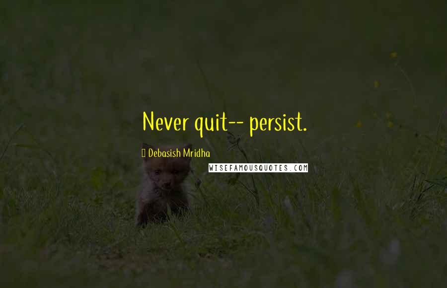 Debasish Mridha Quotes: Never quit-- persist.