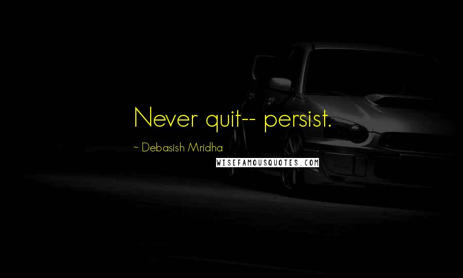 Debasish Mridha Quotes: Never quit-- persist.