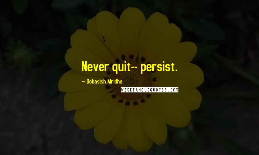 Debasish Mridha Quotes: Never quit-- persist.