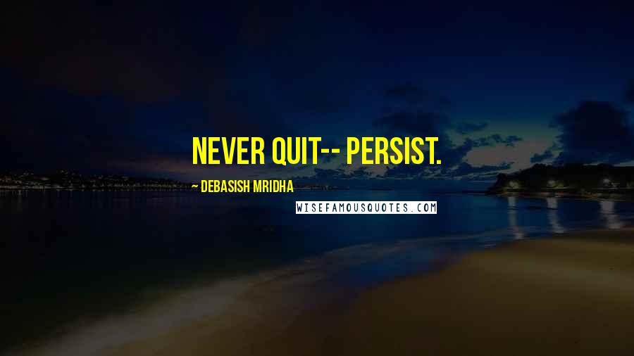 Debasish Mridha Quotes: Never quit-- persist.