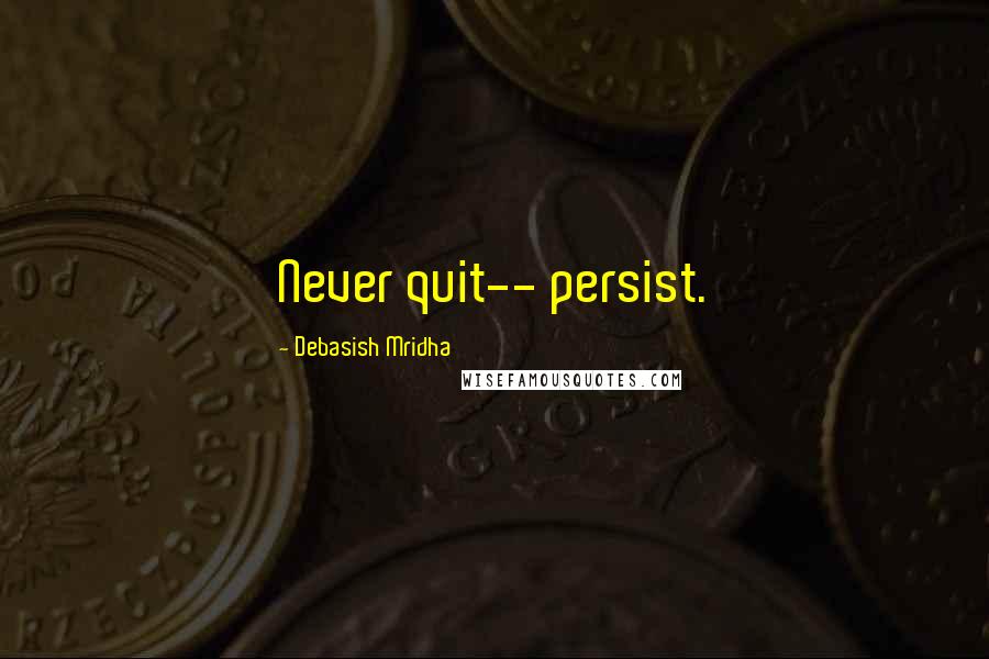 Debasish Mridha Quotes: Never quit-- persist.