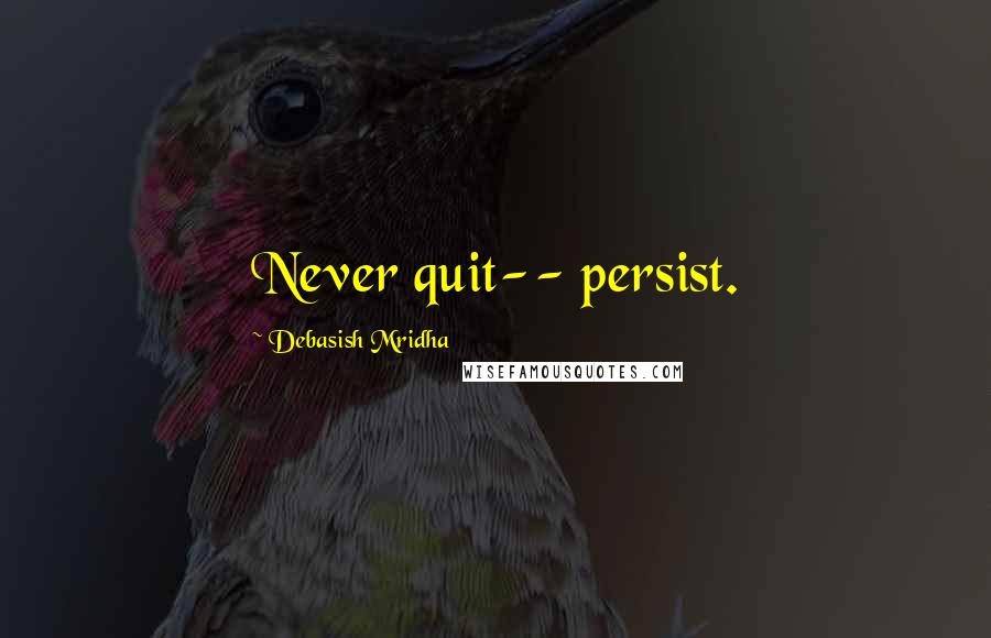 Debasish Mridha Quotes: Never quit-- persist.