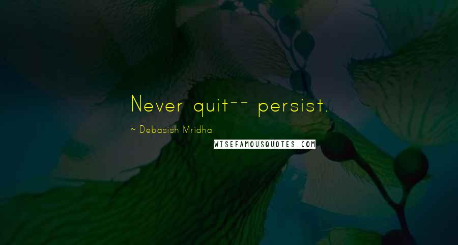 Debasish Mridha Quotes: Never quit-- persist.