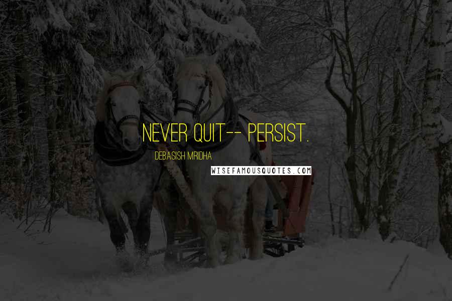 Debasish Mridha Quotes: Never quit-- persist.