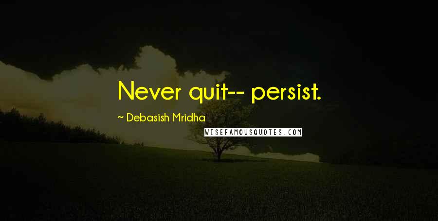 Debasish Mridha Quotes: Never quit-- persist.